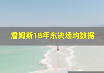 詹姆斯18年东决场均数据