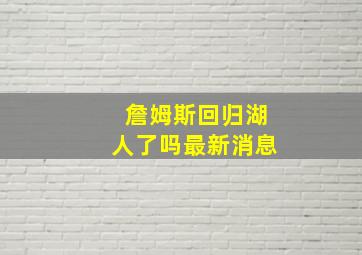 詹姆斯回归湖人了吗最新消息