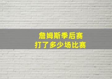 詹姆斯季后赛打了多少场比赛