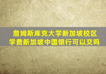 詹姆斯库克大学新加坡校区学费新加坡中国银行可以交吗