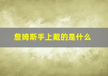 詹姆斯手上戴的是什么