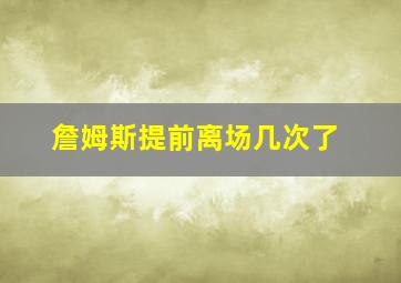 詹姆斯提前离场几次了