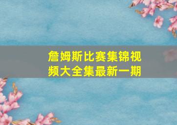 詹姆斯比赛集锦视频大全集最新一期