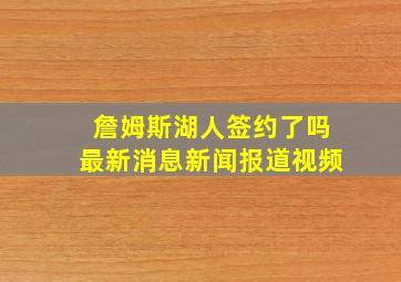 詹姆斯湖人签约了吗最新消息新闻报道视频