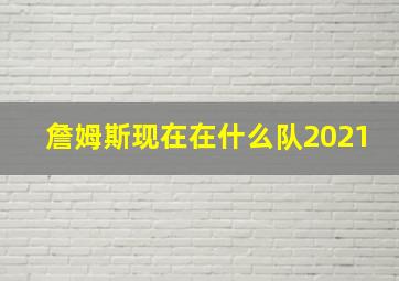 詹姆斯现在在什么队2021