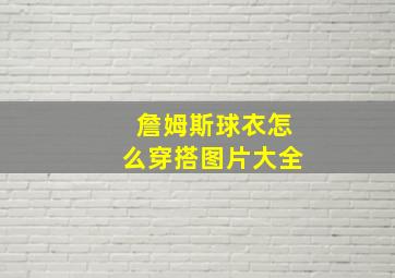 詹姆斯球衣怎么穿搭图片大全