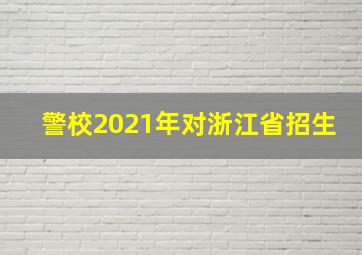 警校2021年对浙江省招生