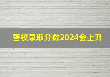 警校录取分数2024会上升