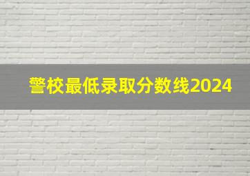 警校最低录取分数线2024