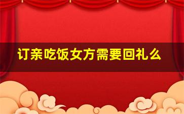 订亲吃饭女方需要回礼么