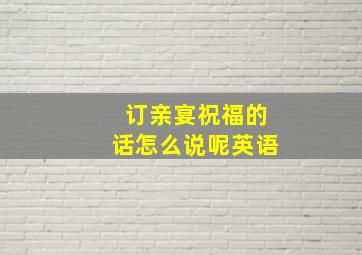 订亲宴祝福的话怎么说呢英语