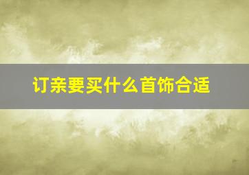 订亲要买什么首饰合适