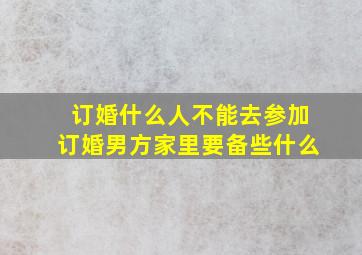 订婚什么人不能去参加订婚男方家里要备些什么