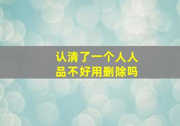 认清了一个人人品不好用删除吗