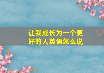 让我成长为一个更好的人英语怎么说