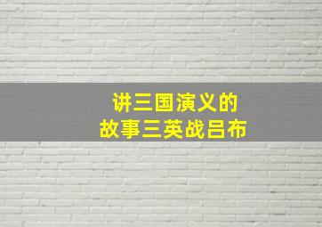 讲三国演义的故事三英战吕布