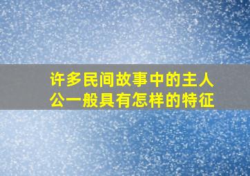 许多民间故事中的主人公一般具有怎样的特征