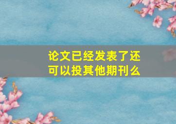 论文已经发表了还可以投其他期刊么