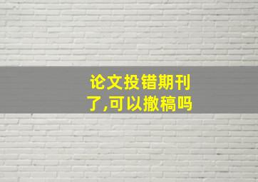 论文投错期刊了,可以撤稿吗