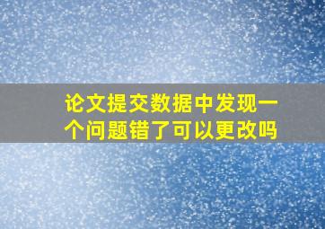 论文提交数据中发现一个问题错了可以更改吗