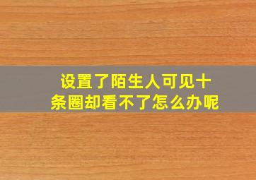 设置了陌生人可见十条圈却看不了怎么办呢