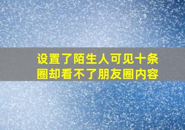 设置了陌生人可见十条圈却看不了朋友圈内容