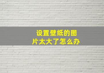 设置壁纸的图片太大了怎么办