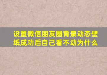 设置微信朋友圈背景动态壁纸成功后自己看不动为什么