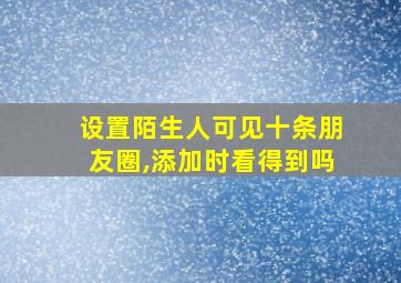 设置陌生人可见十条朋友圈,添加时看得到吗