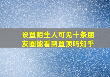 设置陌生人可见十条朋友圈能看到置顶吗知乎