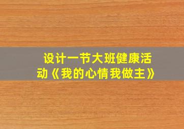 设计一节大班健康活动《我的心情我做主》