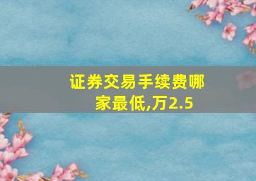 证券交易手续费哪家最低,万2.5