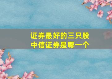 证券最好的三只股中信证券是哪一个