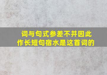 词与句式参差不并因此作长短句宿水是这首词的