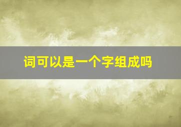 词可以是一个字组成吗