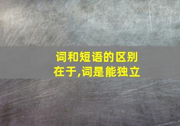 词和短语的区别在于,词是能独立