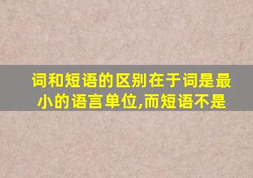 词和短语的区别在于词是最小的语言单位,而短语不是