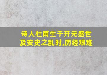 诗人杜甫生于开元盛世及安史之乱时,历经艰难