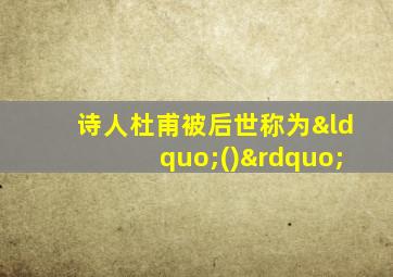 诗人杜甫被后世称为“()”