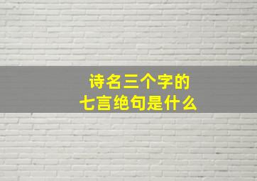 诗名三个字的七言绝句是什么