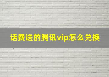 话费送的腾讯vip怎么兑换