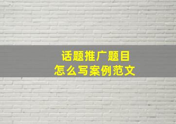 话题推广题目怎么写案例范文