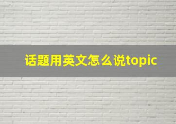 话题用英文怎么说topic