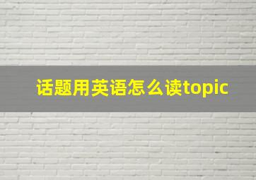 话题用英语怎么读topic