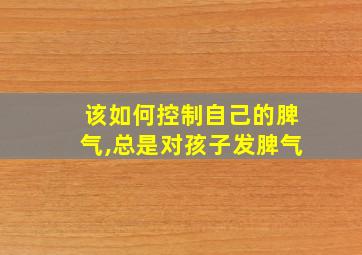 该如何控制自己的脾气,总是对孩子发脾气