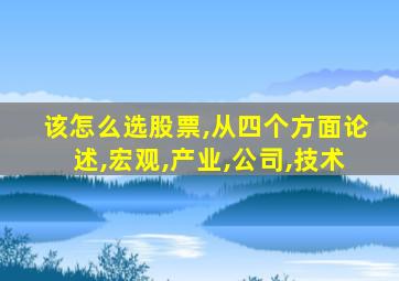 该怎么选股票,从四个方面论述,宏观,产业,公司,技术