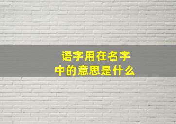 语字用在名字中的意思是什么