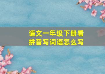 语文一年级下册看拼音写词语怎么写