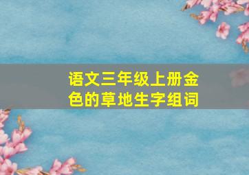 语文三年级上册金色的草地生字组词