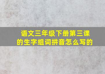 语文三年级下册第三课的生字组词拼音怎么写的